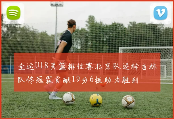 全运U18男篮排位赛北京队逆转吉林队佟冠霖贡献19分6板助力胜利
