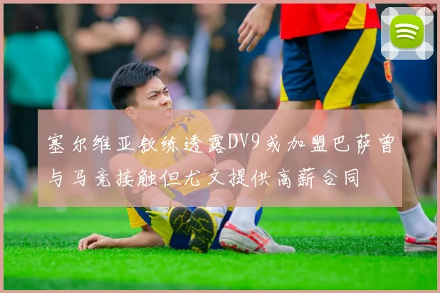 塞尔维亚教练透露DV9或加盟巴萨曾与马竞接触但尤文提供高薪合同