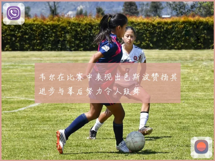 韦尔在比赛中表现出色斯波赞扬其进步与幕后努力令人鼓舞