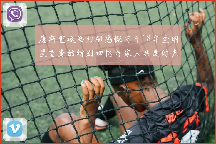 唐斯重返洛杉矶感慨万千18年全明星首秀的特别回忆与家人共度时光