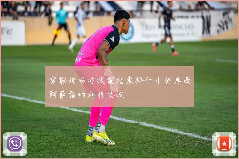 富勒姆或将提前结束拜仁小将库西阿萨雷的租借协议