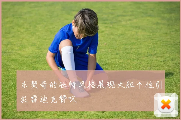东契奇的独特风格展现大胆个性引发雷迪克赞叹