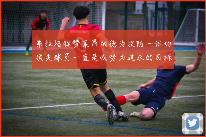 弗拉格称赞莱昂纳德为攻防一体的顶尖球员一直是我努力追求的目标