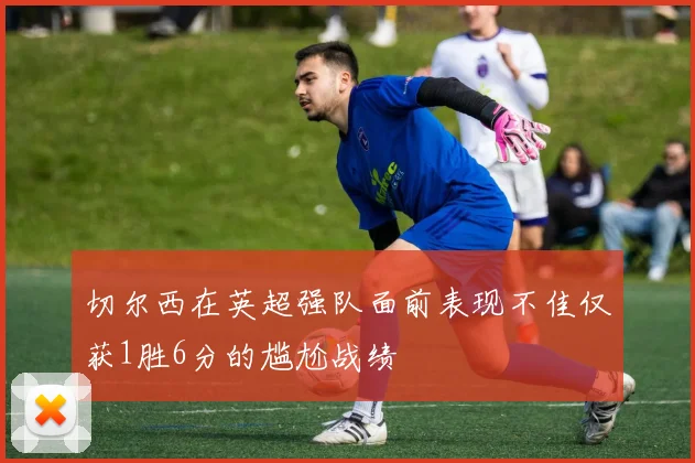切尔西在英超强队面前表现不佳仅获1胜6分的尴尬战绩