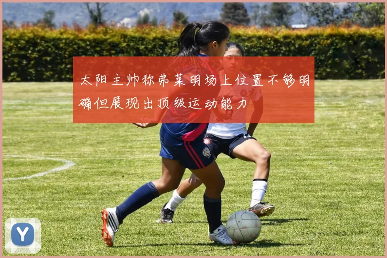 太阳主帅称弗莱明场上位置不够明确但展现出顶级运动能力