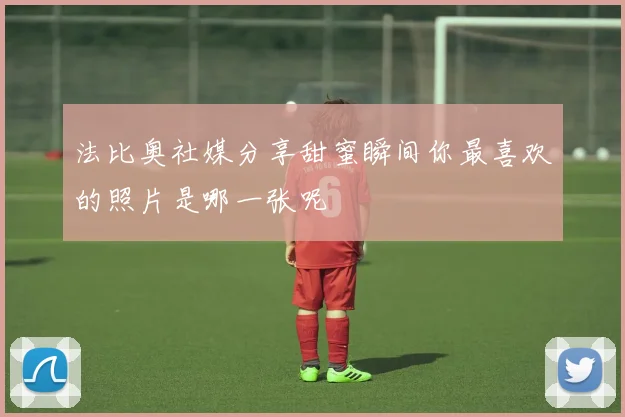 法比奥社媒分享甜蜜瞬间你最喜欢的照片是哪一张呢