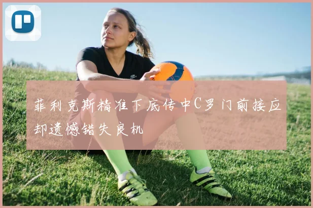 菲利克斯精准下底传中C罗门前接应却遗憾错失良机