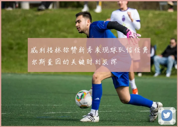 威利格林称赞新秀表现球队信任费尔斯奎因的关键时刻发挥