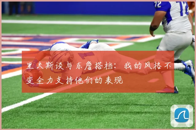 里夫斯谈与东詹搭档：我的风格不变全力支持他们的表现