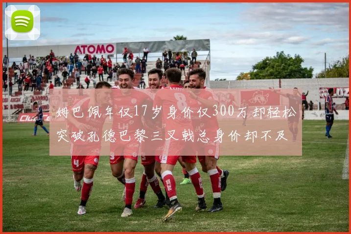 姆巴佩年仅17岁身价仅300万却轻松突破孔德巴黎三叉戟总身价却不及亚马尔一半
