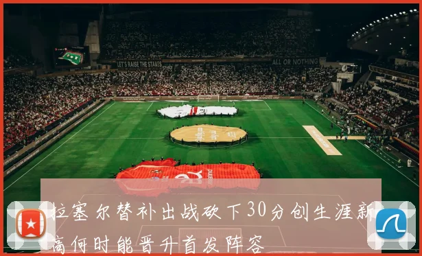 拉塞尔替补出战砍下30分创生涯新高何时能晋升首发阵容