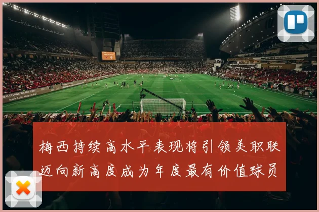 梅西持续高水平表现将引领美职联迈向新高度成为年度最有价值球员