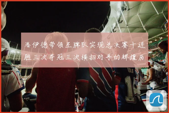 洛伊德带领王牌队实现总决赛十连胜三次夺冠三次横扫对手的辉煌历程