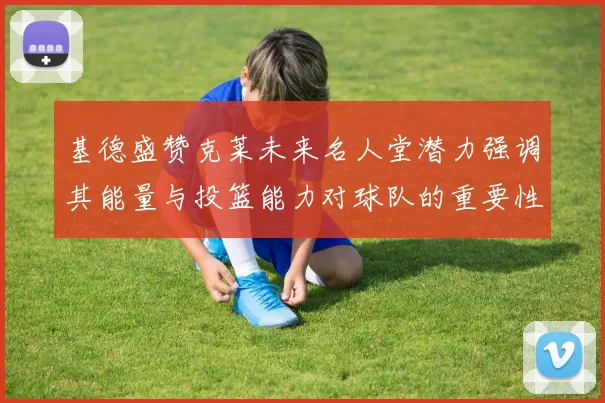 基德盛赞克莱未来名人堂潜力强调其能量与投篮能力对球队的重要性