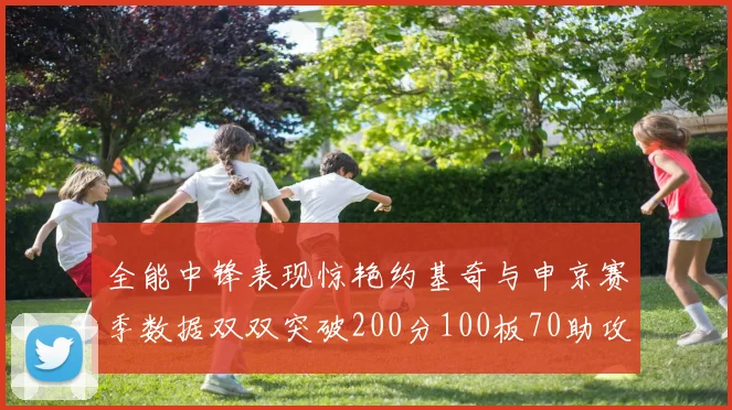 全能中锋表现惊艳约基奇与申京赛季数据双双突破200分100板70助攻