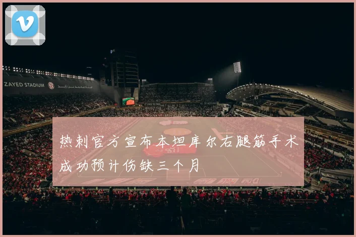 热刺官方宣布本坦库尔右腿筋手术成功预计伤缺三个月