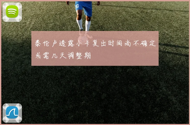 泰伦卢透露小卡复出时间尚不确定或需几天调整期