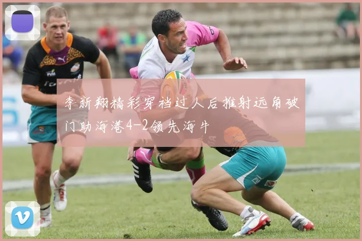 李新翔精彩穿裆过人后推射远角破门助海港4-2领先海牛