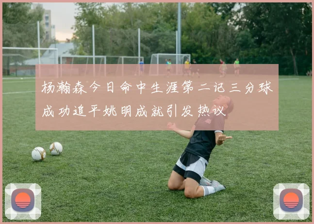 杨瀚森今日命中生涯第二记三分球成功追平姚明成就引发热议