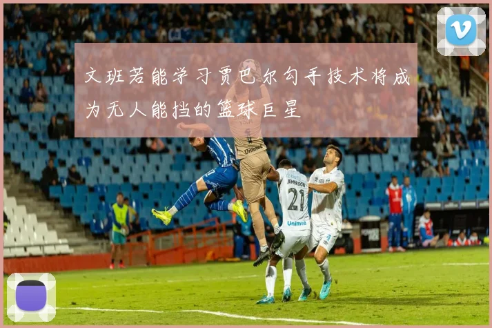 文班若能学习贾巴尔勾手技术将成为无人能挡的篮球巨星