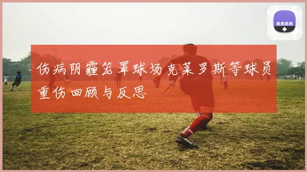 伤病阴霾笼罩球场克莱罗斯等球员重伤回顾与反思
