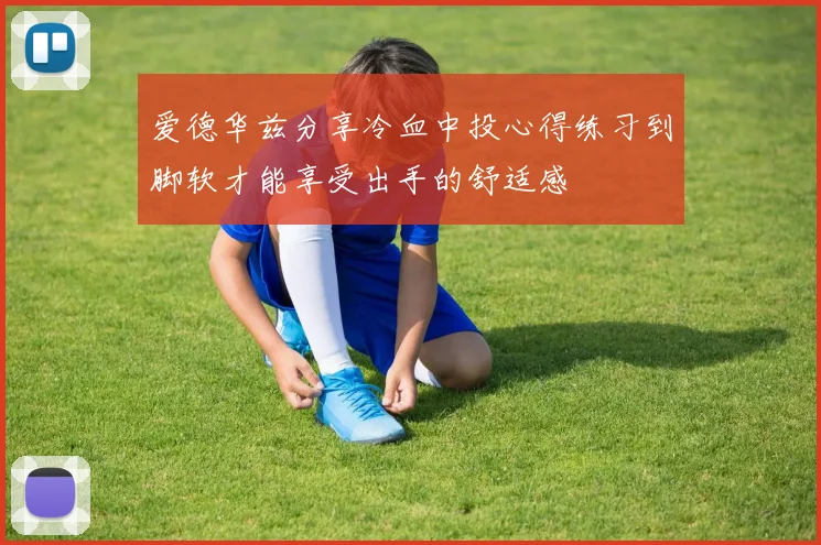 爱德华兹分享冷血中投心得练习到脚软才能享受出手的舒适感