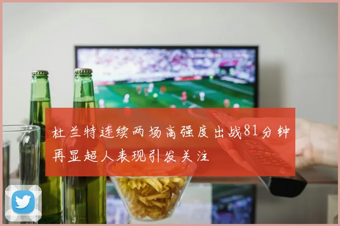 杜兰特连续两场高强度出战81分钟再显超人表现引发关注