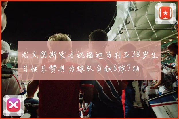 尤文图斯官方祝福迪马利亚38岁生日快乐赞其为球队贡献8球7助
