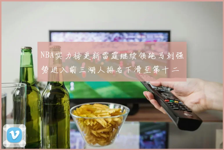 NBA实力榜更新雷霆继续领跑马刺强势进入前三湖人排名下滑至第十二位